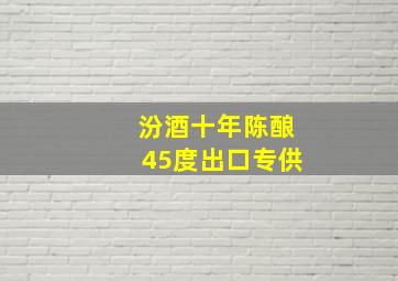 汾酒十年陈酿45度出口专供