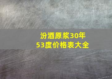 汾酒原浆30年53度价格表大全