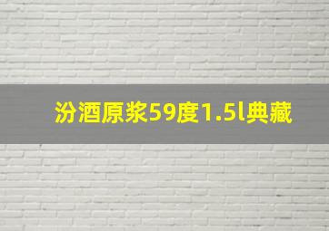 汾酒原浆59度1.5l典藏