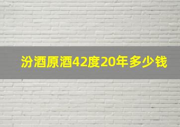 汾酒原酒42度20年多少钱