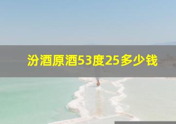 汾酒原酒53度25多少钱