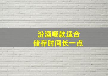 汾酒哪款适合储存时间长一点