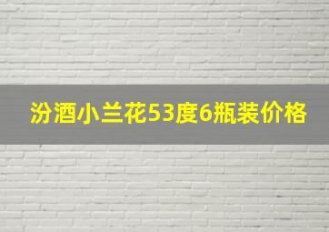 汾酒小兰花53度6瓶装价格