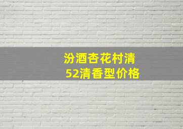 汾酒杏花村清52清香型价格