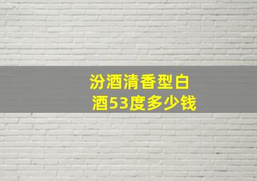 汾酒清香型白酒53度多少钱