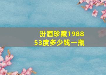 汾酒珍藏198853度多少钱一瓶