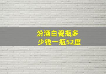 汾酒白瓷瓶多少钱一瓶52度