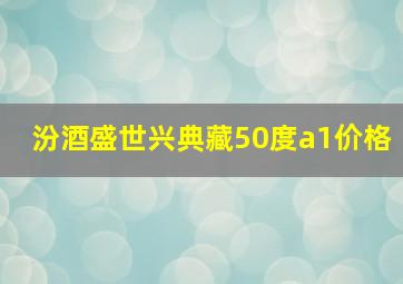 汾酒盛世兴典藏50度a1价格