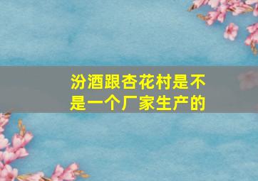 汾酒跟杏花村是不是一个厂家生产的