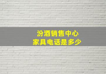 汾酒销售中心家具电话是多少