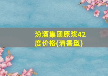 汾酒集团原浆42度价格(清香型)