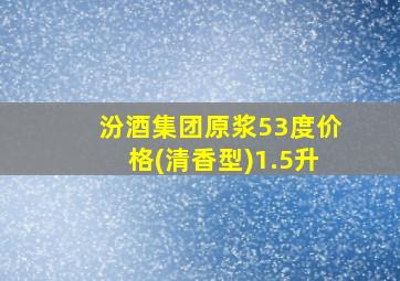 汾酒集团原浆53度价格(清香型)1.5升