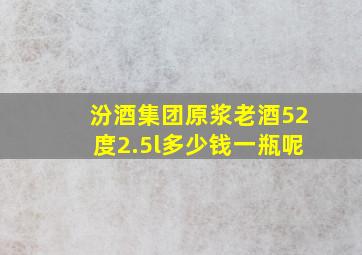 汾酒集团原浆老酒52度2.5l多少钱一瓶呢