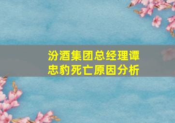 汾酒集团总经理谭忠豹死亡原因分析