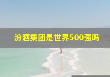 汾酒集团是世界500强吗