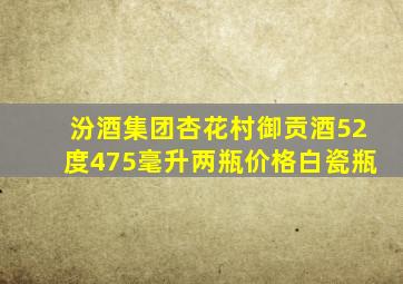 汾酒集团杏花村御贡酒52度475毫升两瓶价格白瓷瓶