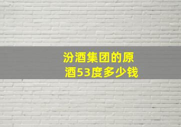 汾酒集团的原酒53度多少钱