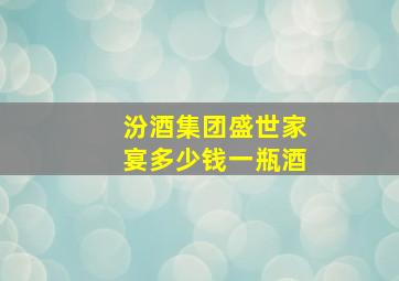 汾酒集团盛世家宴多少钱一瓶酒