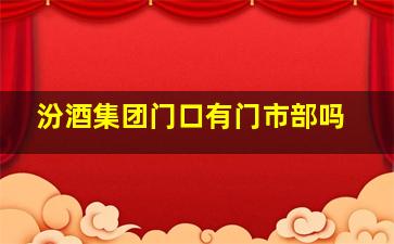 汾酒集团门口有门市部吗