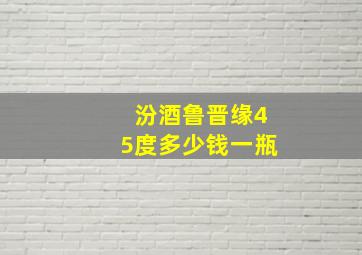 汾酒鲁晋缘45度多少钱一瓶