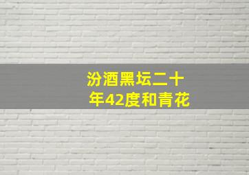 汾酒黑坛二十年42度和青花