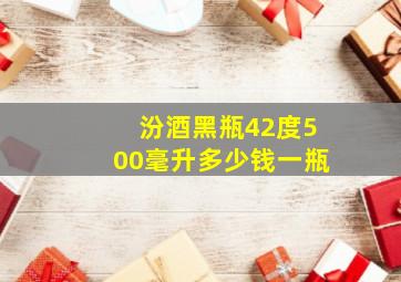 汾酒黑瓶42度500毫升多少钱一瓶