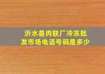 沂水县肉联厂冷冻批发市场电话号码是多少