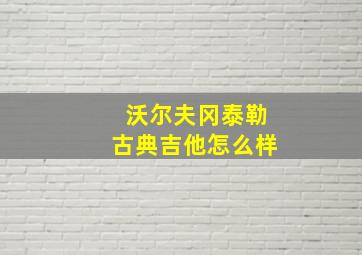 沃尔夫冈泰勒古典吉他怎么样