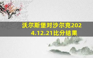 沃尔斯堡对沙尔克2024.12.21比分结果