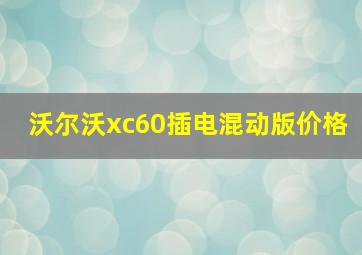 沃尔沃xc60插电混动版价格