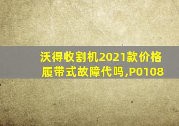 沃得收割机2021款价格履带式故障代吗,P0108