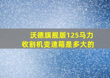 沃德旗舰版125马力收割机变速箱是多大的