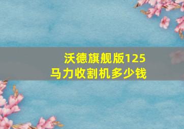 沃德旗舰版125马力收割机多少钱