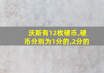 沃斯有12枚硬币,硬币分别为1分的,2分的