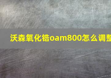 沃森氧化锆oam800怎么调整