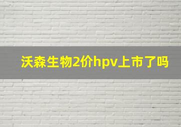 沃森生物2价hpv上市了吗