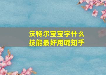 沃特尔宝宝学什么技能最好用呢知乎