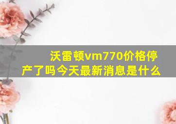 沃雷顿vm770价格停产了吗今天最新消息是什么