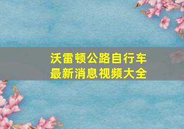 沃雷顿公路自行车最新消息视频大全