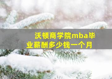 沃顿商学院mba毕业薪酬多少钱一个月