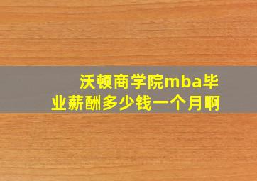 沃顿商学院mba毕业薪酬多少钱一个月啊