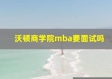 沃顿商学院mba要面试吗