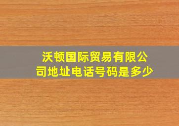 沃顿国际贸易有限公司地址电话号码是多少