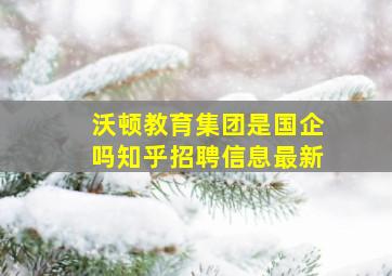 沃顿教育集团是国企吗知乎招聘信息最新