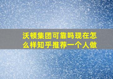 沃顿集团可靠吗现在怎么样知乎推荐一个人做