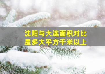 沈阳与大连面积对比是多大平方千米以上