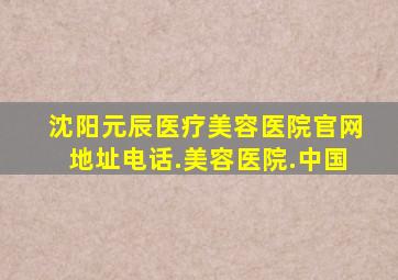 沈阳元辰医疗美容医院官网地址电话.美容医院.中国