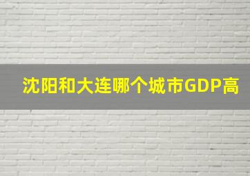 沈阳和大连哪个城市GDP高