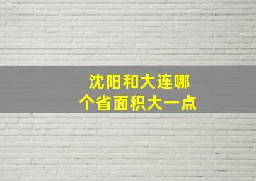 沈阳和大连哪个省面积大一点