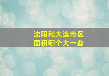 沈阳和大连市区面积哪个大一些